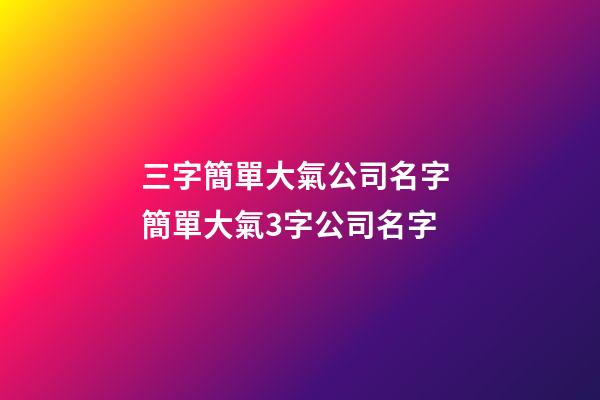 三字簡單大氣公司名字 簡單大氣3字公司名字-第1張-公司起名-玄機派